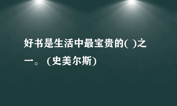 好书是生活中最宝贵的( )之一。 (史美尔斯)