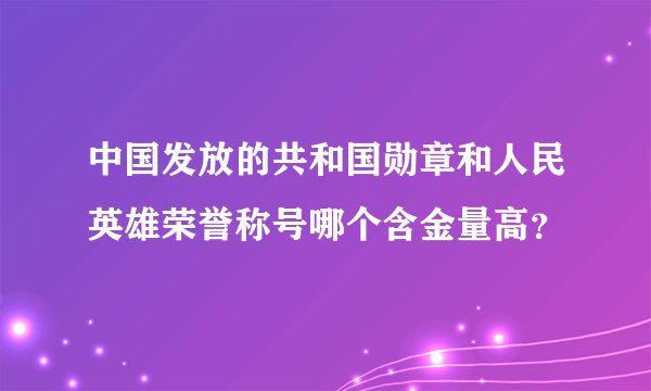 中国发放的共和国勋章和人民英雄荣誉称号哪个含金量高？