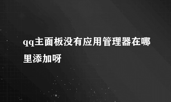 qq主面板没有应用管理器在哪里添加呀