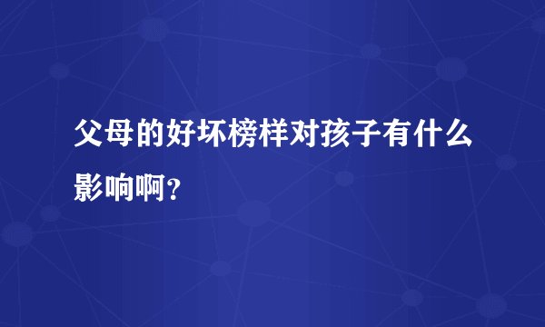 父母的好坏榜样对孩子有什么影响啊？