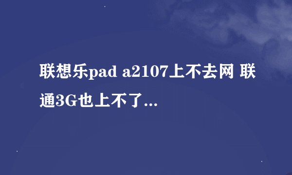联想乐pad a2107上不去网 联通3G也上不了 移动卡qq也上不去 是怎么回事