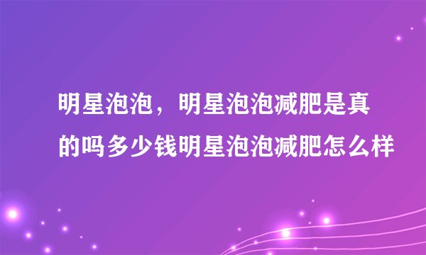 明星泡泡，明星泡泡减肥是真的吗多少钱明星泡泡减肥怎么样