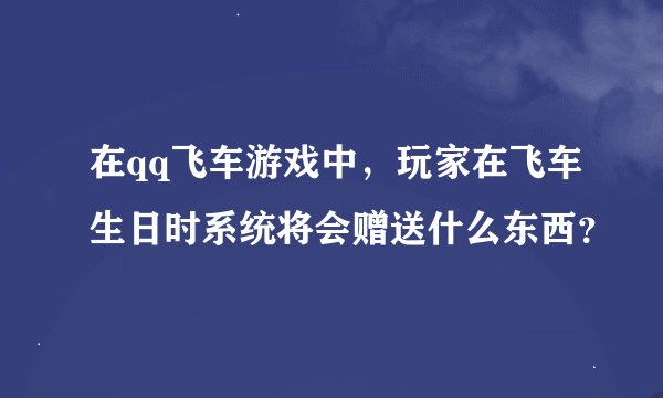 在qq飞车游戏中，玩家在飞车生日时系统将会赠送什么东西？
