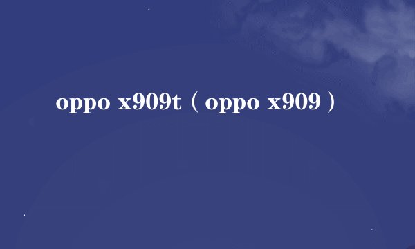 oppo x909t（oppo x909）