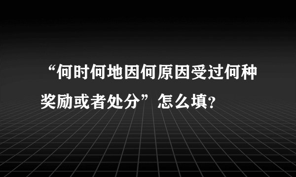 “何时何地因何原因受过何种奖励或者处分”怎么填？