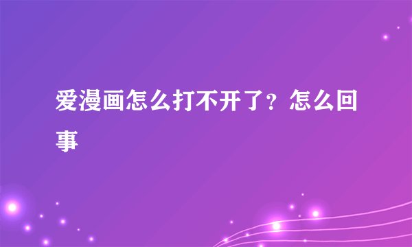爱漫画怎么打不开了？怎么回事