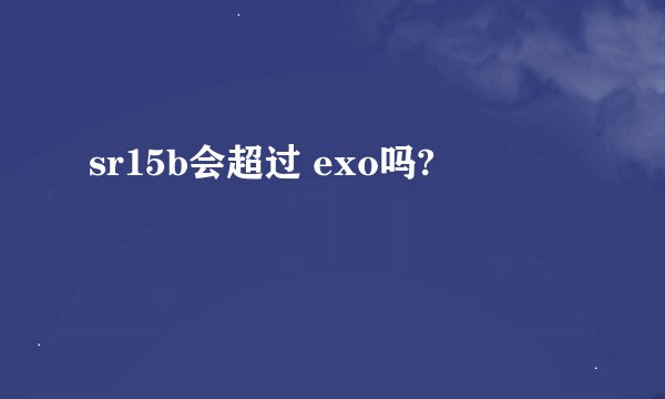 sr15b会超过 exo吗?