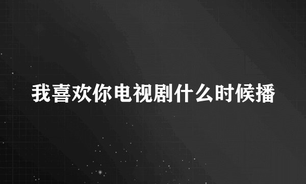 我喜欢你电视剧什么时候播