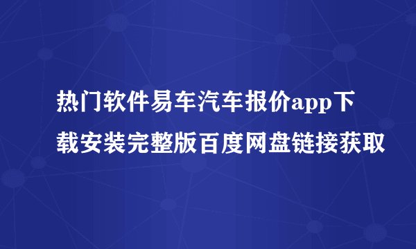 热门软件易车汽车报价app下载安装完整版百度网盘链接获取