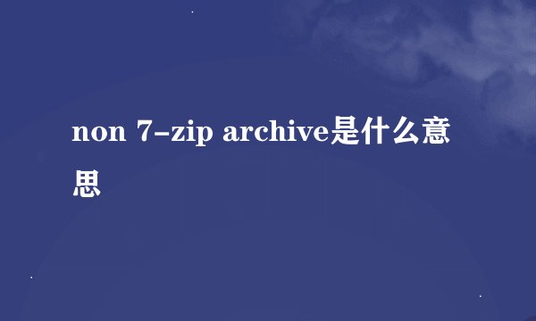 non 7-zip archive是什么意思