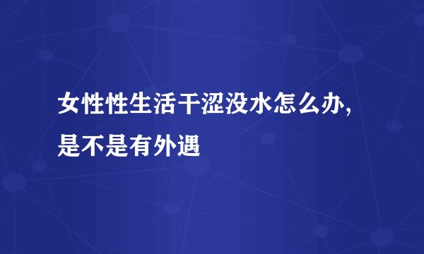 女性性生活干涩没水怎么办,是不是有外遇
