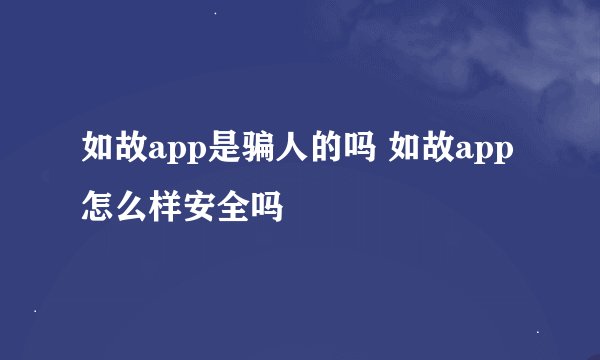 如故app是骗人的吗 如故app怎么样安全吗