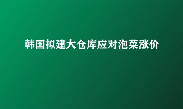 韩国拟建大仓库应对泡菜涨价