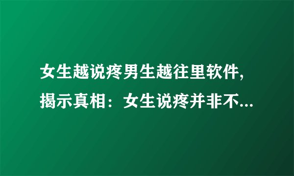 女生越说疼男生越往里软件,揭示真相：女生说疼并非不喜欢，男生不必惧怕