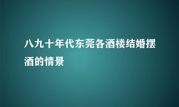 八九十年代东莞各酒楼结婚摆酒的情景