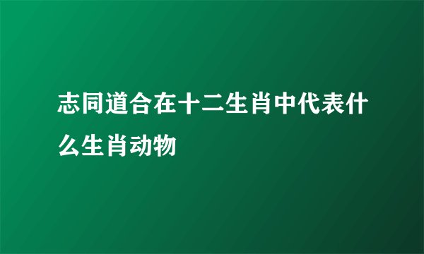 志同道合在十二生肖中代表什么生肖动物