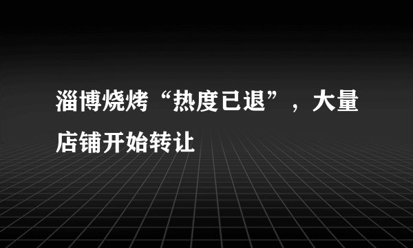 淄博烧烤“热度已退”，大量店铺开始转让