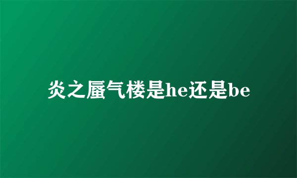 炎之蜃气楼是he还是be