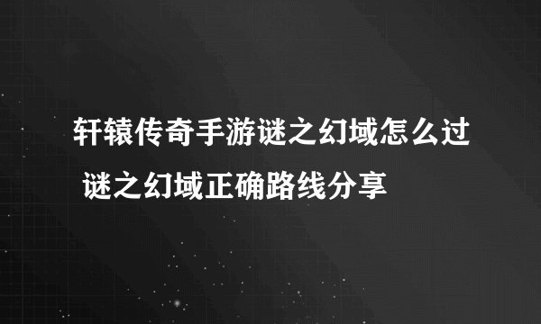 轩辕传奇手游谜之幻域怎么过 谜之幻域正确路线分享