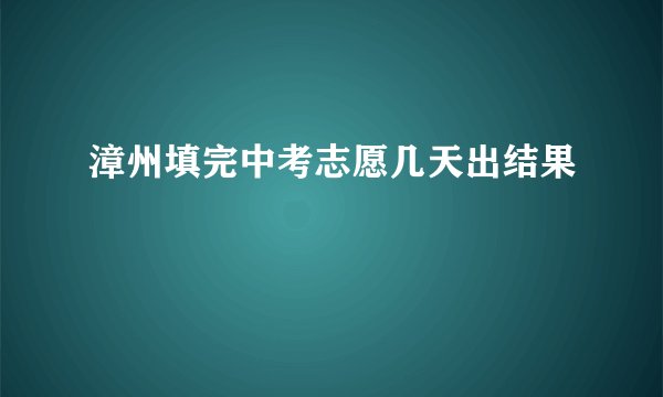 漳州填完中考志愿几天出结果
