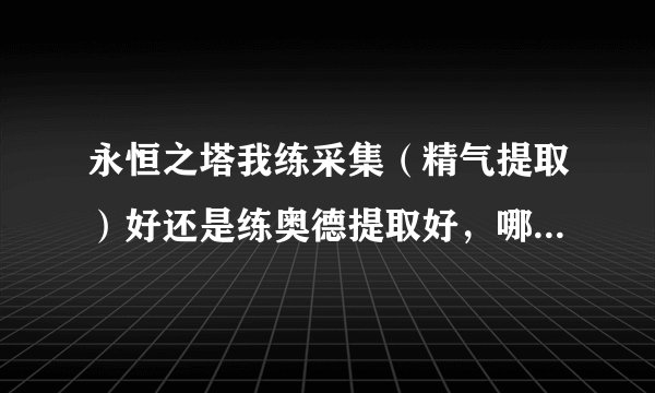 永恒之塔我练采集(精气提取)好还是练奥德提取好,哪个作用多点,有价值点?