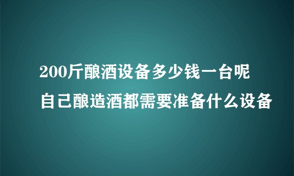 200斤酿酒设备多少钱一台呢自己酿造酒都需要准备什么设备