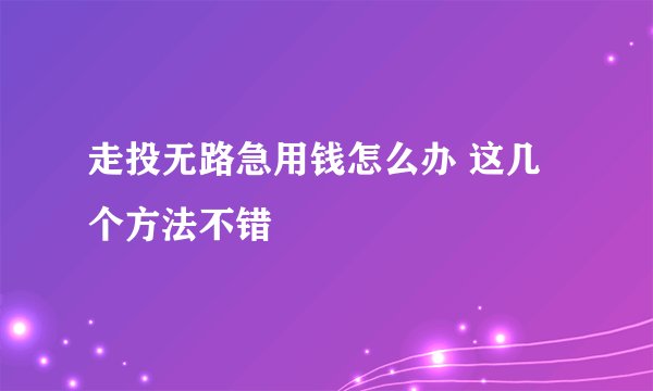 走投无路急用钱怎么办 这几个方法不错