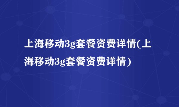 上海移动3g套餐资费详情(上海移动3g套餐资费详情)