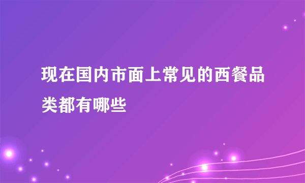 现在国内市面上常见的西餐品类都有哪些