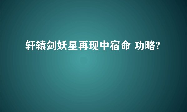 轩辕剑妖星再现中宿命 功略?