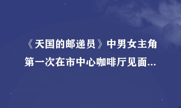 《天国的邮递员》中男女主角第一次在市中心咖啡厅见面时的背景音乐是什么？是一韩国男歌手。