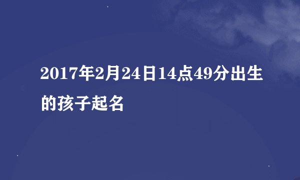 2017年2月24日14点49分出生的孩子起名