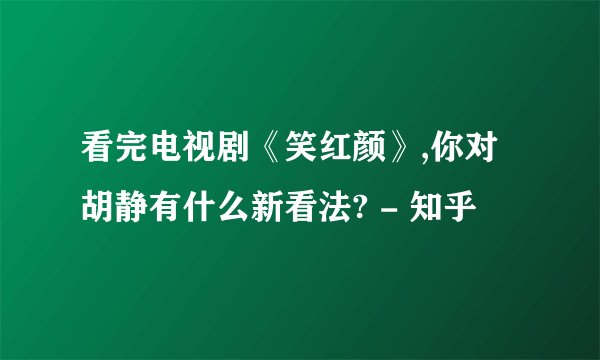 看完电视剧《笑红颜》,你对胡静有什么新看法? - 知乎