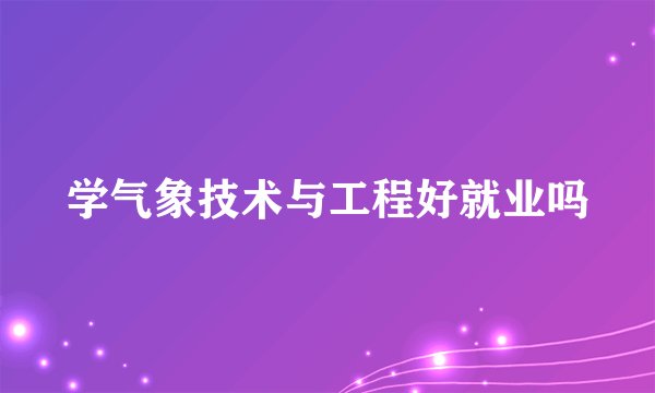 学气象技术与工程好就业吗