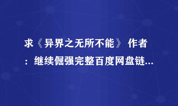 求《异界之无所不能》 作者:继续倔强完整百度网盘链接获取下载