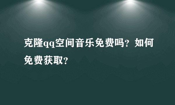 克隆qq空间音乐免费吗？如何免费获取？