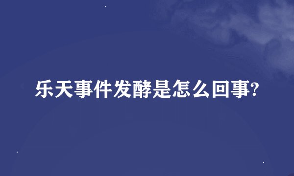 乐天事件发酵是怎么回事?