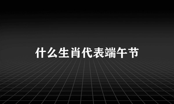 什么生肖代表端午节