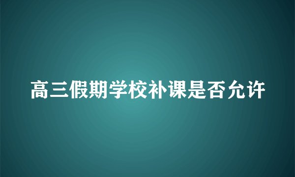 高三假期学校补课是否允许