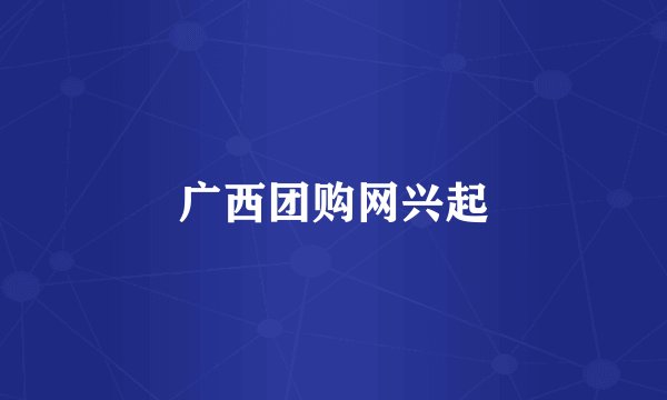 广西团购网兴起