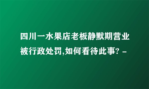 四川一水果店老板静默期营业被行政处罚,如何看待此事? -