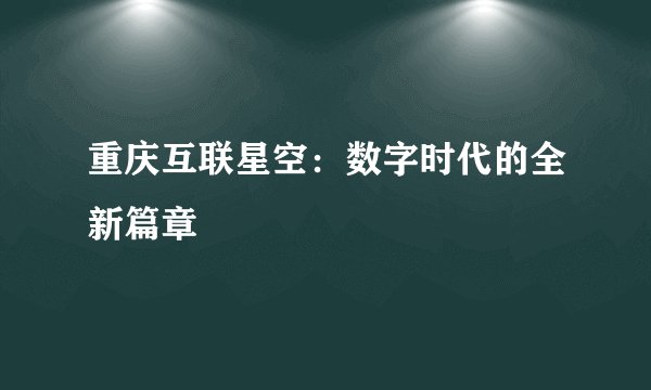 重庆互联星空：数字时代的全新篇章