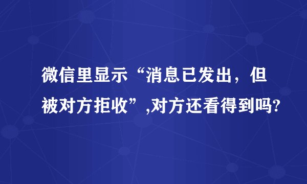 微信里显示“消息已发出,但被对方拒收”,对方还看得到吗?