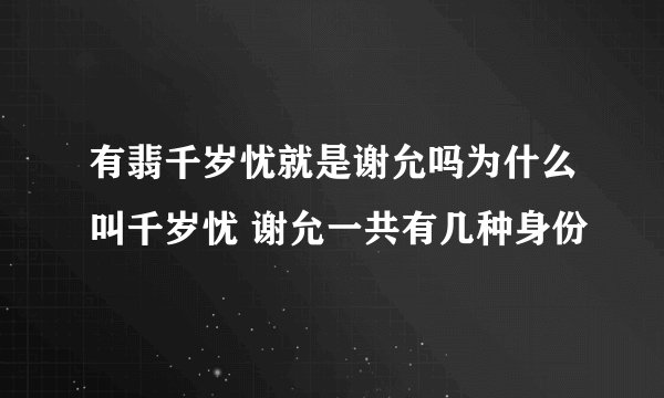 有翡千岁忧就是谢允吗为什么叫千岁忧 谢允一共有几种身份