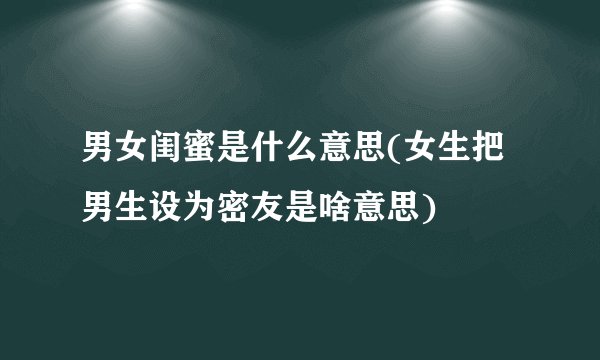 男女闺蜜是什么意思(女生把男生设为密友是啥意思)