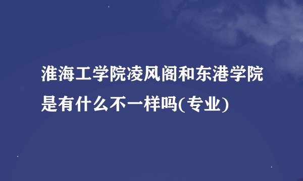 淮海工学院凌风阁和东港学院是有什么不一样吗(专业)