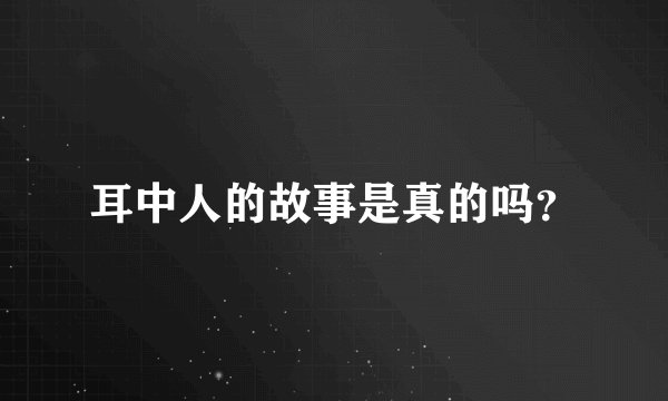 耳中人的故事是真的吗？