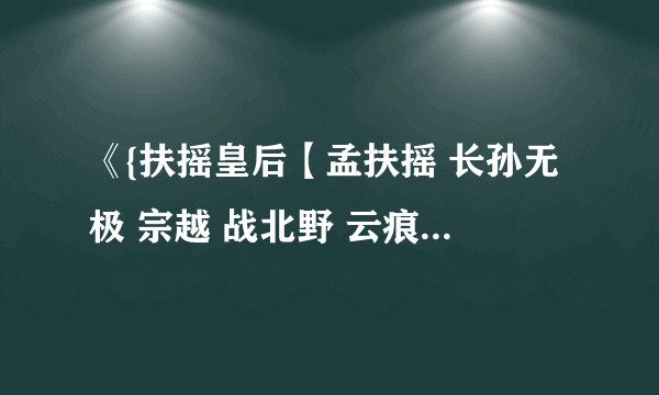 《{扶摇皇后【孟扶摇 长孙无极 宗越 战北野 云痕 燕惊尘】}》完整版百度网盘链接获取