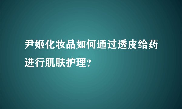 尹姬化妆品如何通过透皮给药进行肌肤护理?