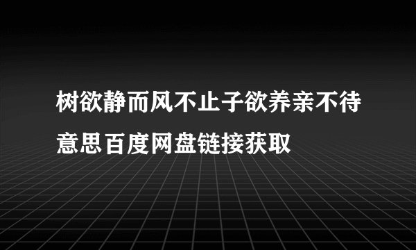 树欲静而风不止子欲养亲不待意思百度网盘链接获取